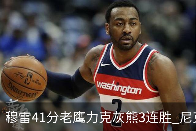 穆雷41分老鹰力克灰熊3连胜 尼克斯轻取魔术
